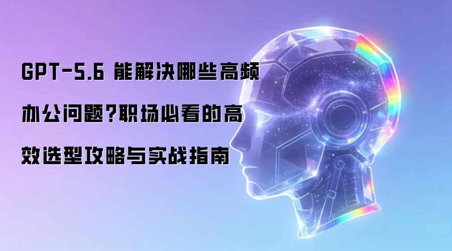 GPT-5.6 能解决哪些高频办公问题?职场必看的高效选型攻略与实战指南