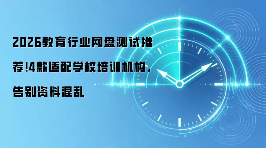2026教育行业网盘测试推荐!4款适配学校培训机构,告别资料混乱