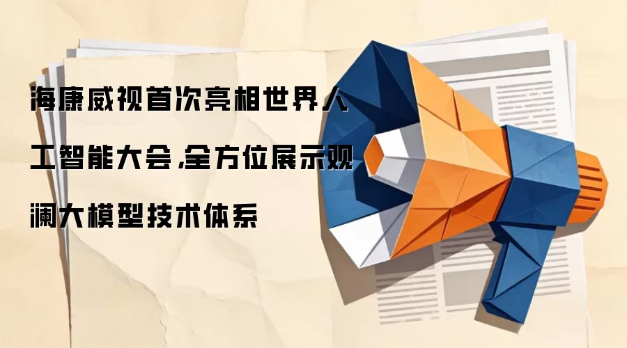 海康威视首次亮相世界人工智能大会,全方位展示观澜大模型技术体系