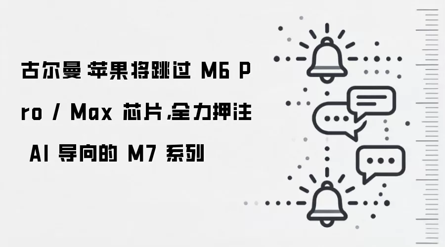 古尔曼:苹果将跳过 M6 Pro / Max 芯片,全力押注 AI 导向的 M7 系列