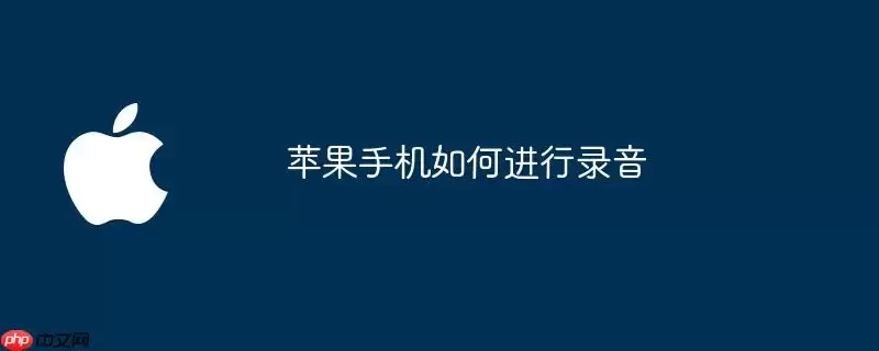 苹果手机录音操作步骤与使用技巧