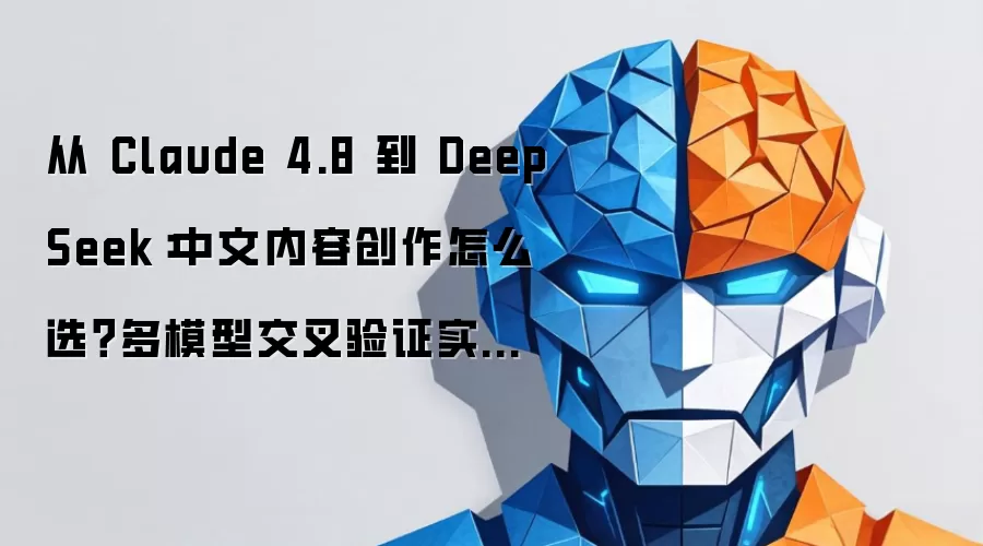 从 Claude 4.8 到 DeepSeek:中文内容创作怎么选?多模型交叉验证实操指南