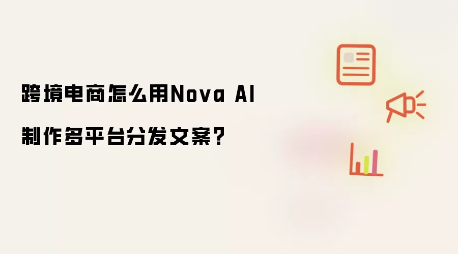 跨境电商怎么用Nova AI制作多平台分发文案?