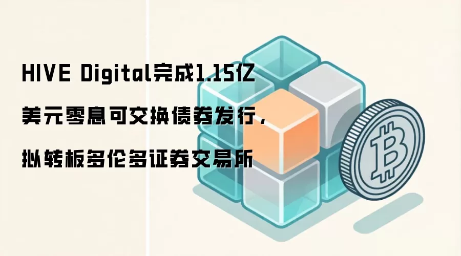 HIVE Digital完成1.15亿美元零息可交换债券发行，拟转板多伦多证券交易所