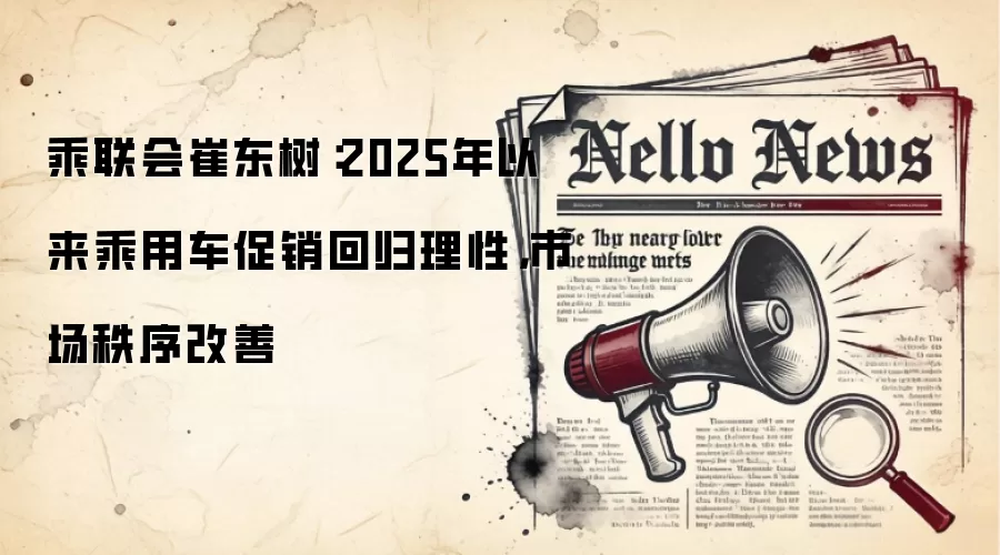 乘联会崔东树:2025年以来乘用车促销回归理性,市场秩序改善