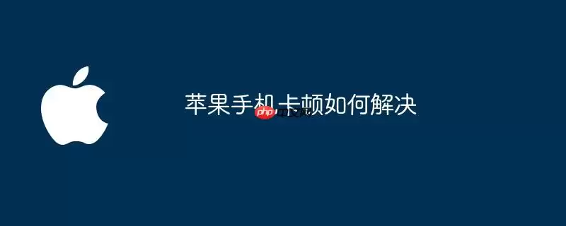 苹果手机卡顿怎么解决实用技巧