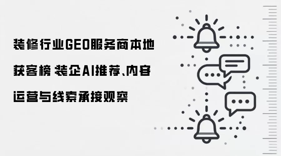 装修行业GEO服务商本地获客榜:装企AI推荐、内容运营与线索承接观察