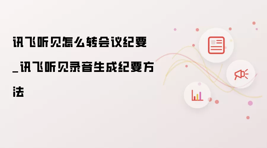讯飞听见怎么转会议纪要_讯飞听见录音生成纪要方法