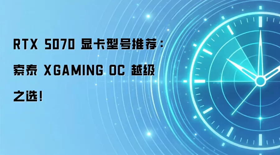 RTX 5070 显卡型号推荐:索泰 XGAMING OC 越级之选!