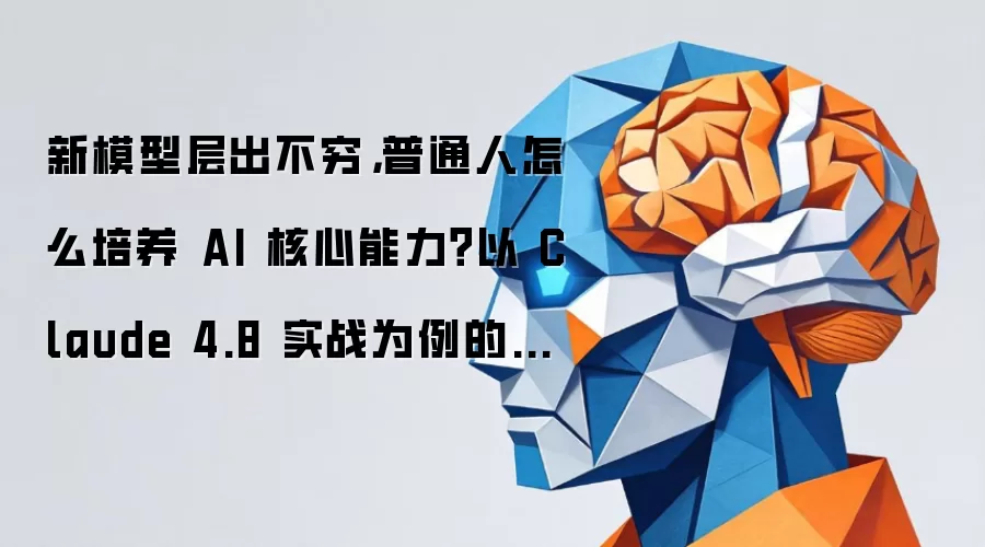新模型层出不穷,普通人怎么培养 AI 核心能力?以 Claude 4.8 实战为例的选型与避坑指南