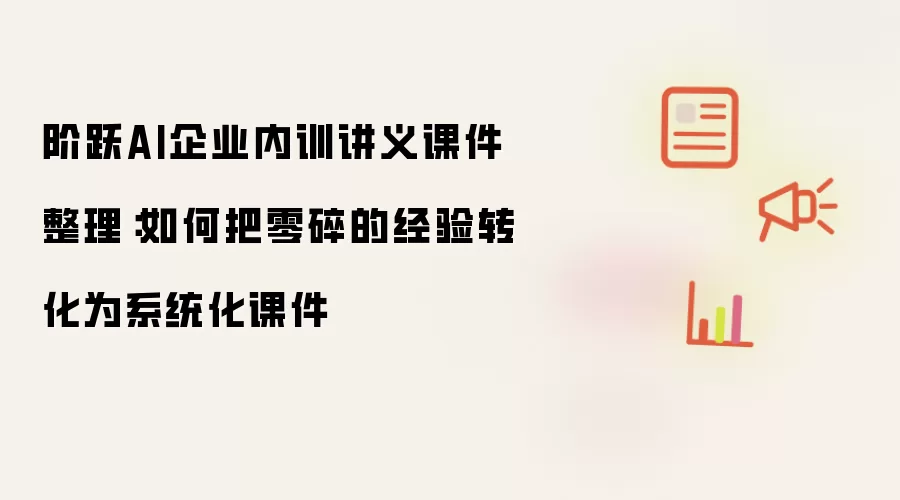 阶跃AI企业内训讲义课件整理:如何把零碎的经验转化为系统化课件