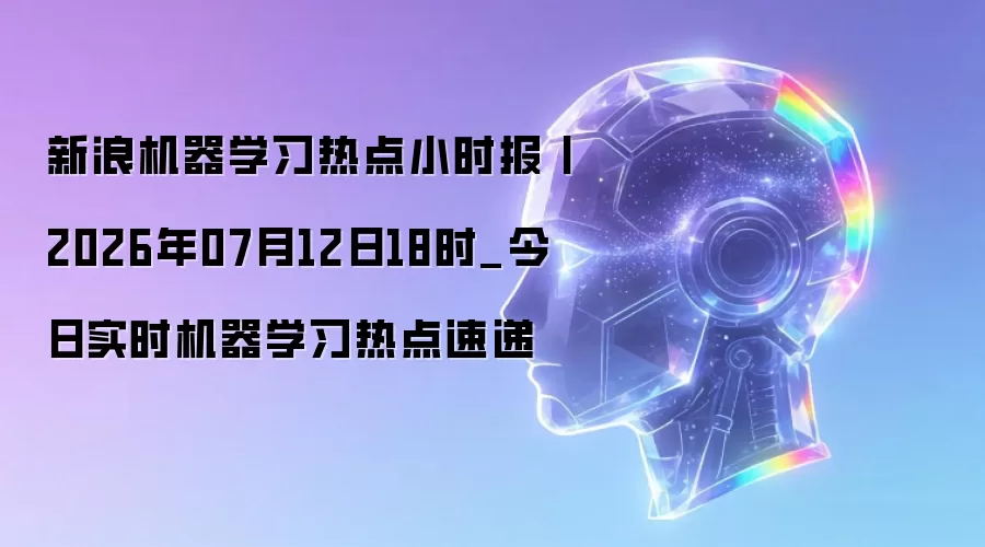 新浪机器学习热点小时报丨2026年07月12日18时_今日实时机器学习热点速递