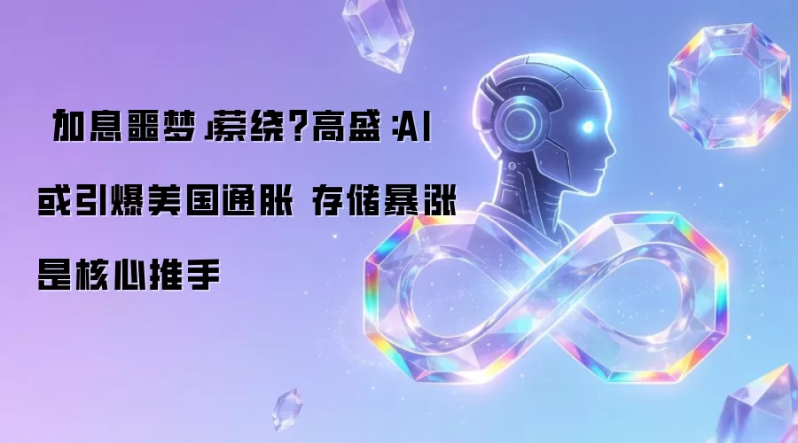 「加息噩梦」萦绕?高盛:AI或引爆美国通胀 存储暴涨是核心推手