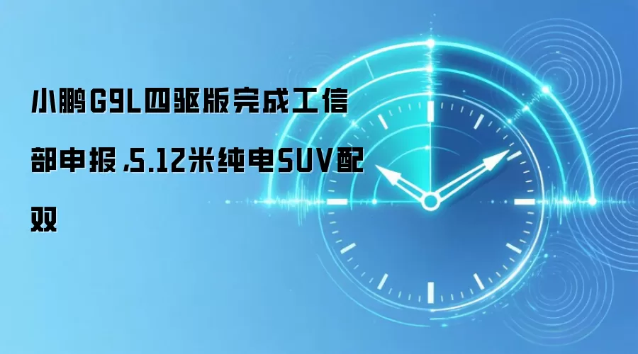 小鹏G9L四驱版完成工信部申报,5.12米纯电SUV配双