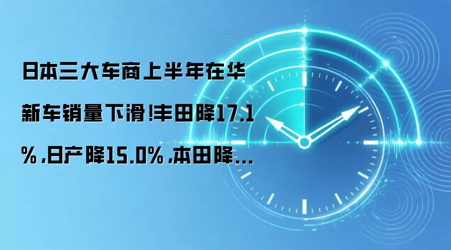 日本三大车商上半年在华新车销量下滑!丰田降17.1%,日产降15.0%,本田降34.7%,本田连续29个月同比下滑