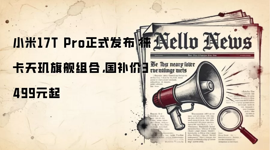 小米17T Pro正式发布:徕卡天玑旗舰组合,国补价3499元起