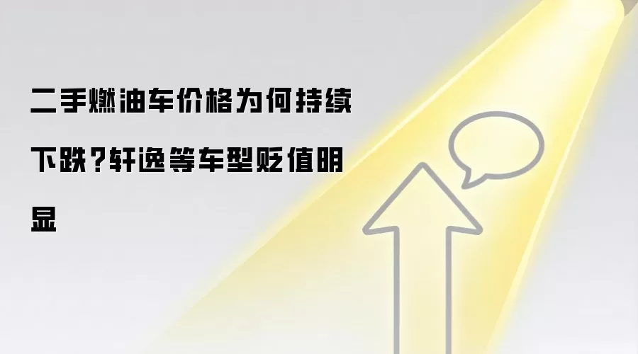 二手燃油车价格为何持续下跌?轩逸等车型贬值明显