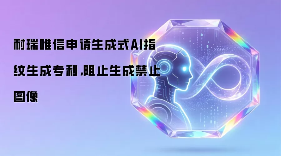 耐瑞唯信申请生成式AI指纹生成专利,阻止生成禁止图像