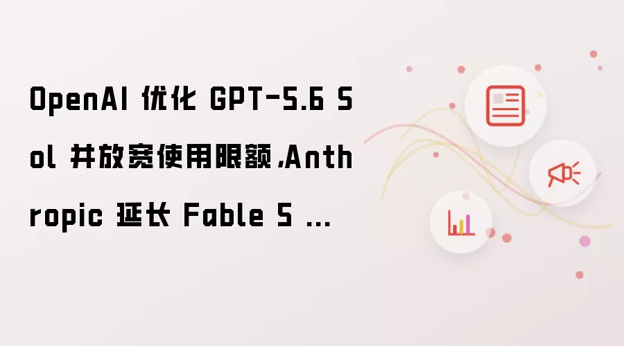 OpenAI 优化 GPT-5.6 Sol 并放宽使用限额,Anthropic 延长 Fable 5 推广期