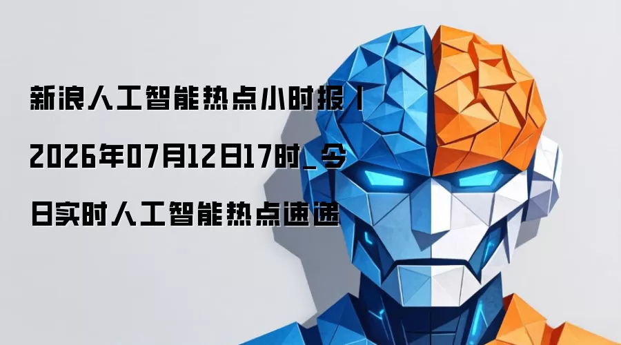 新浪人工智能热点小时报丨2026年07月12日17时_今日实时人工智能热点速递