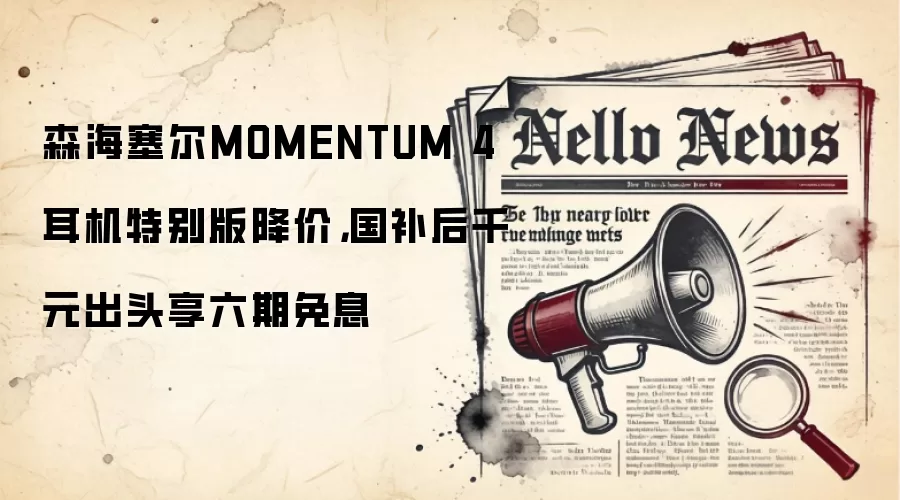 森海塞尔MOMENTUM 4耳机特别版降价,国补后千元出头享六期免息