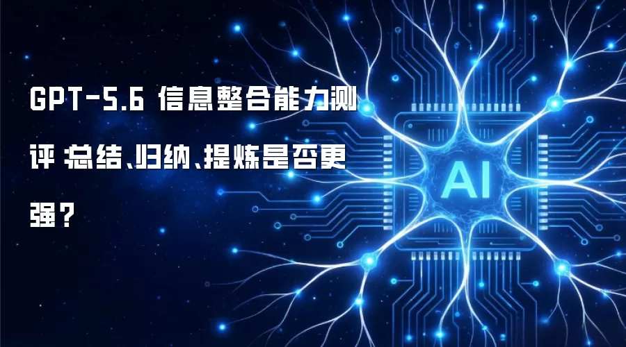 GPT-5.6 信息整合能力测评：总结、归纳、提炼是否更强？
