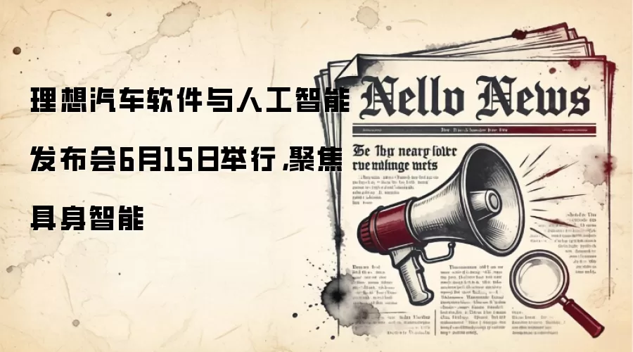 理想汽车软件与人工智能发布会6月15日举行,聚焦具身智能