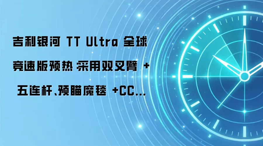 吉利银河 TT Ultra 全球竞速版预热:采用双叉臂 + 五连杆、预瞄魔毯 +CCD+ 液压衬套