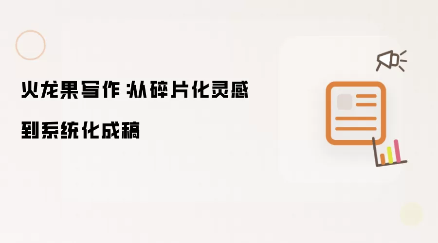 火龙果写作:从碎片化灵感到系统化成稿