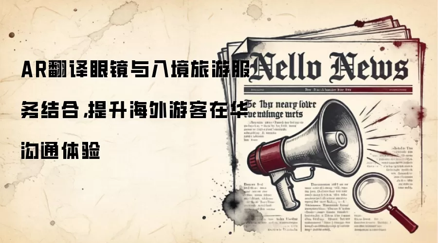 AR翻译眼镜与入境旅游服务结合,提升海外游客在华沟通体验