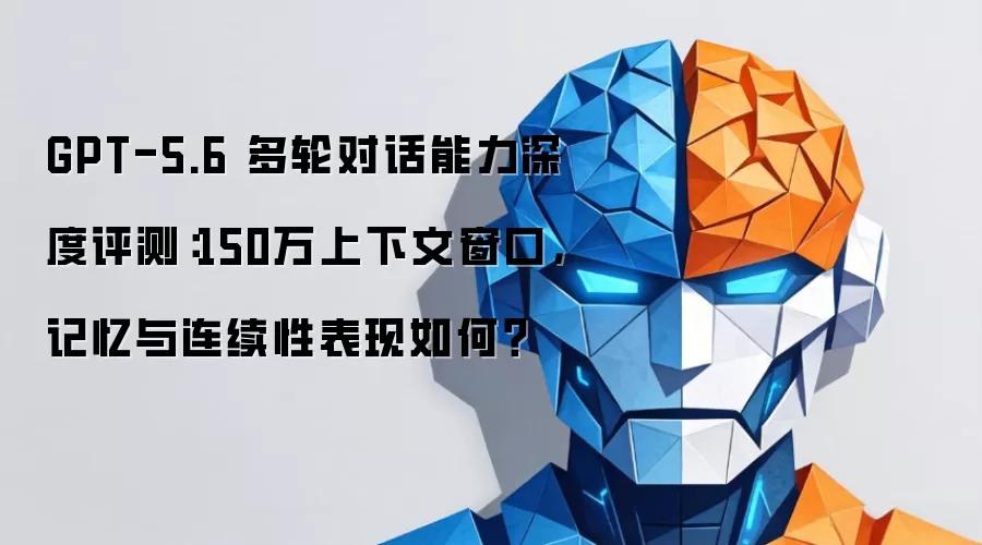 GPT-5.6 多轮对话能力深度评测:150万上下文窗口,记忆与连续性表现如何?