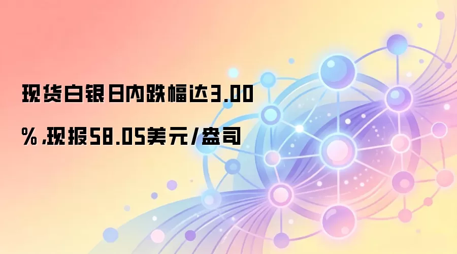 现货白银日内跌幅达3.00%,现报58.05美元/盎司