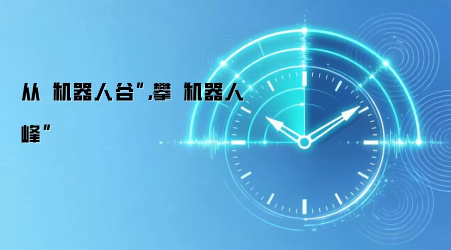 从“机器人谷”,攀“机器人峰”