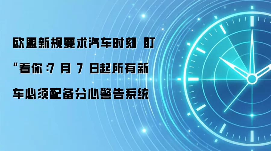 欧盟新规要求汽车时刻“盯”着你：7 月 7 日起所有新车必须配备分心警告系统