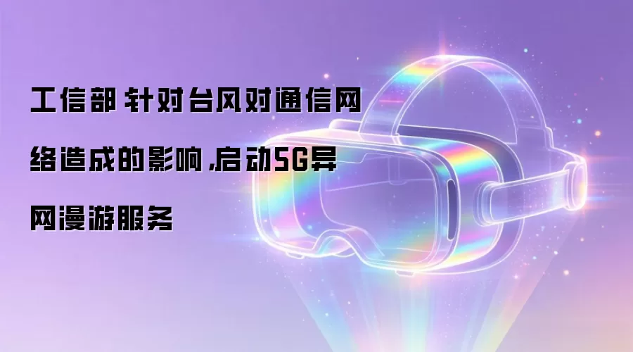 工信部:针对台风对通信网络造成的影响,启动5G异网漫游服务