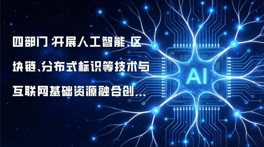 四部门:开展人工智能、区块链、分布式标识等技术与互联网基础资源融合创新技术攻关
