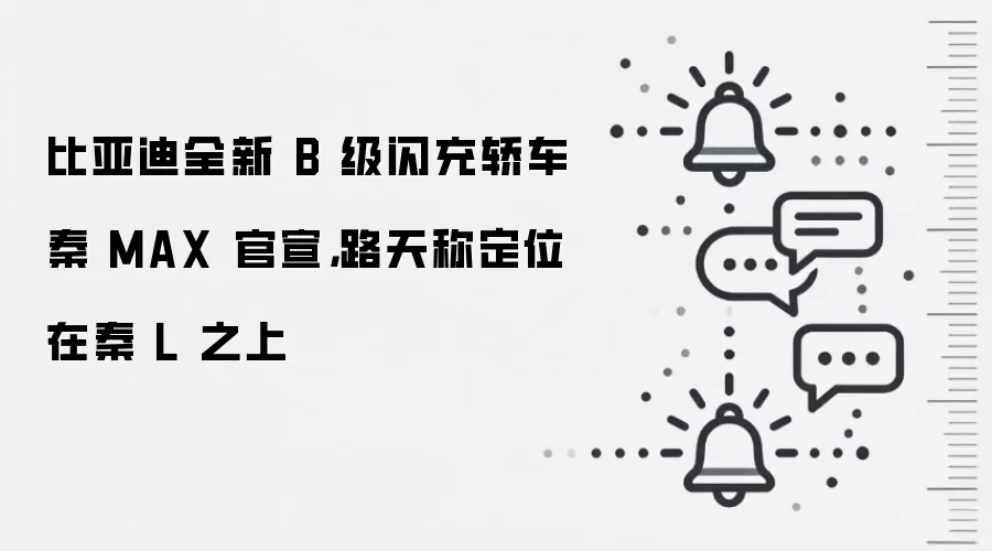 比亚迪全新 B 级闪充轿车秦 MAX 官宣,路天称定位在秦 L 之上