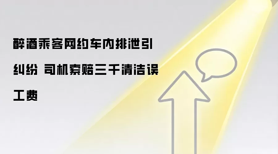 醉酒乘客网约车内排泄引纠纷 司机索赔三千清洁误工费