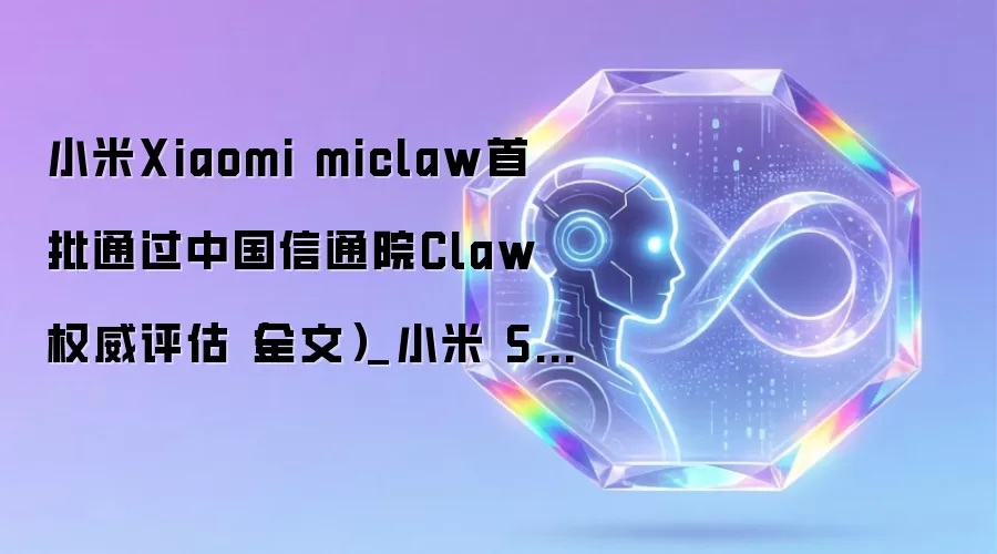 小米Xiaomi miclaw首批通过中国信通院Claw权威评估(全文)_小米 Sound_人工智能