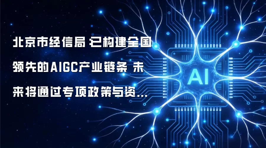 北京市经信局：已构建全国领先的AIGC产业链条 未来将通过专项政策与资金持续深化场景赋能