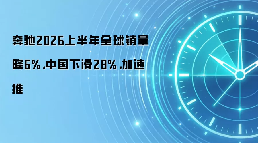 奔驰2026上半年全球销量降6%,中国下滑28%,加速推