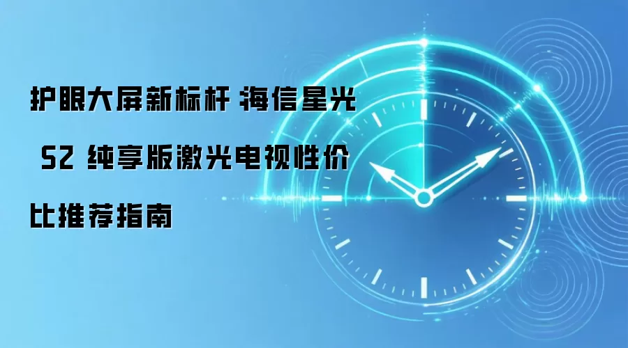 护眼大屏新标杆:海信星光 S2 纯享版激光电视性价比推荐指南