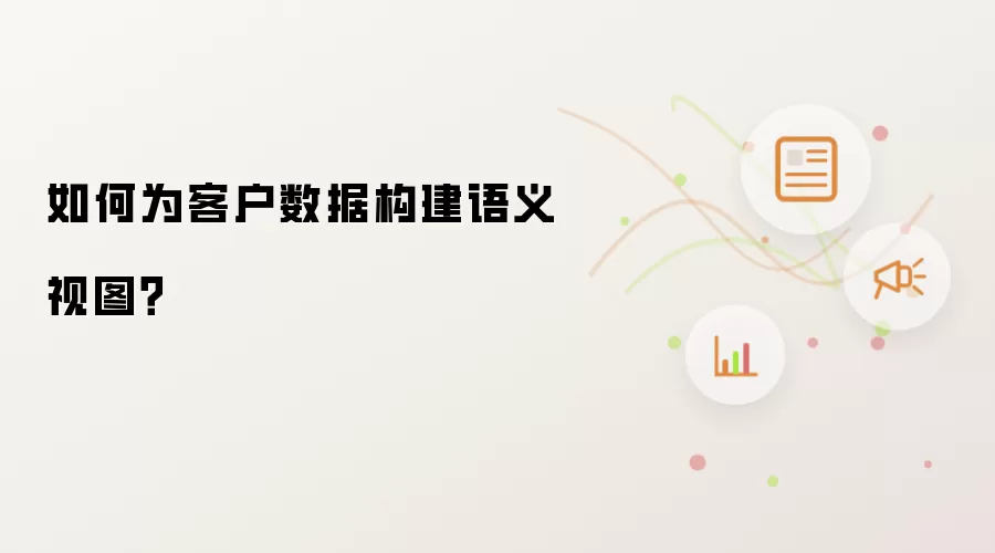 如何为客户数据构建语义视图?
