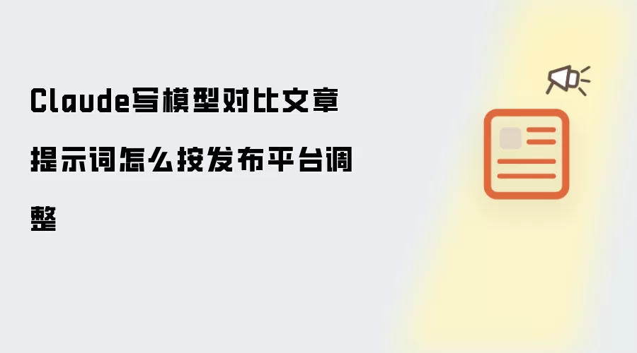 Claude写模型对比文章提示词怎么按发布平台调整