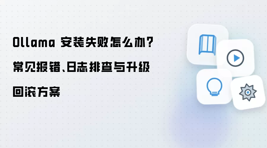 Ollama 安装失败怎么办?常见报错、日志排查与升级回滚方案