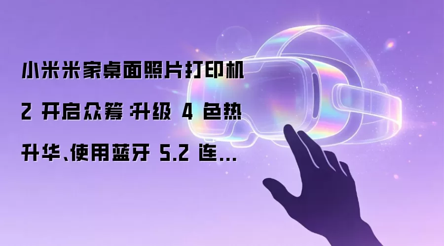 小米米家桌面照片打印机 2 开启众筹:升级 4 色热升华、使用蓝牙 5.2 连接,699 元