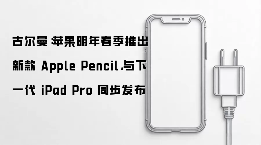 古尔曼:苹果明年春季推出新款 Apple Pencil,与下一代 iPad Pro 同步发布