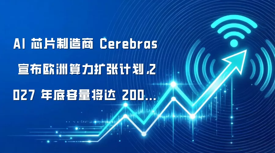 AI 芯片制造商 Cerebras 宣布欧洲算力扩张计划,2027 年底容量将达 200 兆瓦