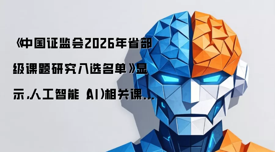 《中国证监会2026年省部级课题研究入选名单》显示,人工智能(AI)相关课题占比高达25% AI加速嵌入资本市场应用场景
