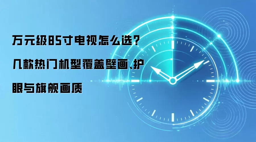 万元级85寸电视怎么选 热门壁画护眼旗舰画质机型